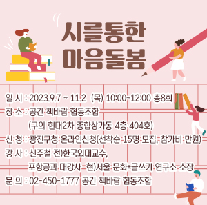 시를통한 마음돌봄    일시: 2023.9.7 ~ 11.2  (목) 10:00~12:00 총8회  장소: 공간 책바람 협동조합(구의 현대2차 종합상가동 4층 404호)  신청: 광진구청 온라인신청(선착순 15명 모집, 참가비 만원)  강사: 신주철 전)한국외대교수, 포항공과 대강사  현)서울 문화+글쓰기 연구소 소장   문의: 02-450-1777 공간 책바람 협동조합