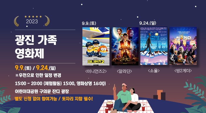 2023 광진 가족 영화제    9.9.(토) / 9.24.(일)  15:00 ~ 20:00 (체험활동 15:00, 영화상영 16:00)  어린이대공원 구의문 잔디 광장    별도 신청 없이 참여가능/ 돗자리 지참 필수!