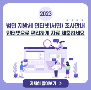 2023년도 법인 지방세 인터넷(서면) 조사안내  인터넷으로 편리하게 자료 제출하세요    자세히 알아보기