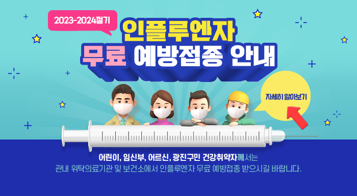 <2023-2024절기 인플루엔자 무료 예방접종 안내>     어린이, 임신부, 어르신, 광진구민 건강취약자께서는  관내 위탁의료기관 및 보건소에서 인플루엔자 무료 예방접종 받으시길 바랍니다.            자세히 알아보기