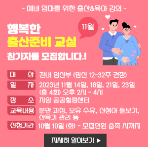 11월 <행복한 출산준비 교실> 참가자를 모집합니다!  - 예비 엄마를 위한 출산&육아 강의 -     ○ 대 상: 관내 임신부 (임신 12~32주 권장)  ○ 일 자: 2023년 11월 14일, 16일, 21일, 23일(총 4회) 오후 2시 ~ 4시   ○ 장 소: 자양 공공힐링센터  ○ 교육 내용  분만 과정, 모유 수유, 신생아 돌보기, 산욕기 관리 등  ○ 신청 기간: 10월 10일 (화) ~ 모집인원 충족 시까지