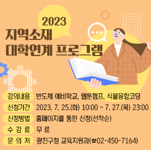 2023 지역소재 대학연계 프로그램      ○ 강의내용: 반도체 예비학교, 웹툰캠프, 식물융합코딩    ○ 신청기간 : 2023. 7. 25.(화) 10:00 ~ 7. 27.(목) 23:00    ○ 신청방법 : 홈페이지를 통한 신청(선착순)    ○ 수 강 료 : 무 료    ○ 문 의 처 : 광진구청 교육지원과(☎02-450-7164)