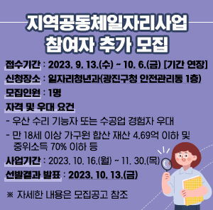 ○ 접수기간 : 2023. 9. 13.(수) ~ 10. 6.(금) [기간 연장]   ○ 신청장소 : 일자리청년과(광진구청 안전관리동 1층)   ○ 모집인원 : 1명   ○ 자격 및 우대 요건     - 우산 수리 기능자 또는 수공업 경험자 우대     - 만 18세 이상 가구원 합산 재산 4.69억 이하 및 중위소득 70% 이하 등   ○ 사업기간 : 2023. 10. 16.(월) ~ 11. 30.(목)   ○ 선발결과 발표 : 2023. 10. 13.(금)      ※ 자세한 내용은 모집공고 참조