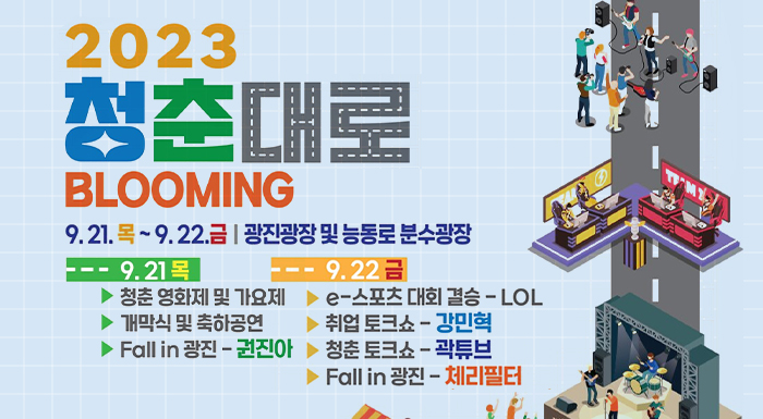 2023. 9. 21.(목) ~ 9. 22.(금) | 광진광장 및 능동로 분수광장  9.21. 목  - 청춘 영화제 및 가요제  - 개막식 및 축하공연  - Fall in 광진- 권진아  9.22. 금  - e스포츠 대회 결승 - lol  - 취업토크쇼 - 강민혁  - 청춘 토크쇼 - 곽튜브  - Fall in 광진 - 체리필터