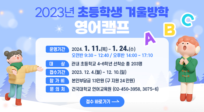 ○ 운영기간 : 2024. 1. 11(목). ~ 1. 24.(수)        오전반 9:30 ~ 12:40 / 오후반 14:00 ~ 17:10    ○ 대 상 : 관내 초등학교 4~6학년 선착순 총 203명    ○ 접수기간 : 2023. 12. 4.(월) ~ 12. 10.(일)     ○ 참가비 : 본인부담금 13만원 (구 지원 24 만원)     ○ 문의처 : 건국대학교 언어교육원 (02-450-3958, 3075~6)