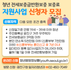 ○ 신청자격 : 다음 모든 조건 충족      ▲ 신청일기준 연령 19세 ~ 39세 이하 청년      ▲ 주민등록상 광진구 거주 무주택자      ▲ 전세보증금이 3억원 이하      ▲ 본인 연소득 5천만원 이하 (신혼부부 7천만원 이하) ※ 신혼부부는 혼인신고 후 7년 이내      ▲ 임대인이 등록 임대사업자가 아니어야 하며, 올해 1월 1일 이후 전세반환보증에 가입       ○ 온라인 신청 : 청년몽땅정보통(youth.seoul.go.kr)       방문 신청 : 광진구청 일자리청년과(☎02-450-7049)