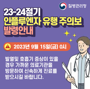 23-24절기 인플루엔자 유행 주의보 발령안내    2023년 9월 15일(금) 0시    발열및 호흡기 증상이 있을 경우 가까운 의료기관을 방문하여 신속하게 진료를 받으시길 바랍니다.