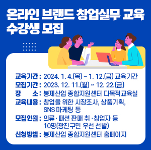 ○ 교육기간 : 2024. 1. 4.(목) ~ 1. 12.(금)   - 모집기간 : 2023. 12. 11.(월) ~ 12. 22.(금)  ○ 장 소 : 봉제산업 종합지원센터 다목적교육실  ○ 교육내용 : 창업을 위한 시장조사, 상품기획, SNS 마케팅 등  ○ 모집인원 : 의류‧패션 판매 취‧창업자 등 10명(광진구민 우선 선발)  ○ 신청방법 : 봉제산업 종합지원센터 홈페이지