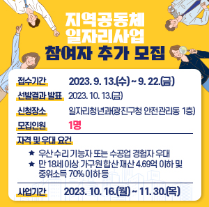 ○ 접수기간 : 2023. 9. 13.(수) ~ 9. 22.(금)      ※선발결과 발표 : 2023. 10. 13.(금)   ○ 신청장소 : 일자리청년과(광진구청 안전관리동 1층)   ○ 모집인원 : 1명   ○ 자격 및 우대 요건     - 우산 수리 기능자 또는 수공업 경험자 우대     - 만 18세 이상 가구원 합산 재산 4.69억 이하 및 중위소득 70% 이하 등   ○ 사업기간 : 2023. 10. 16.(월) ~ 11. 30.(목)