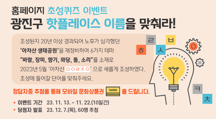 홈페이지 초성퀴즈 이벤트  광진구 핫플레이스 이름을 맞춰라!  조성된지 20년 이상 경과되어 노후가 심각했던 '아차산 생태공원'을 재정비하여  6가지 테마