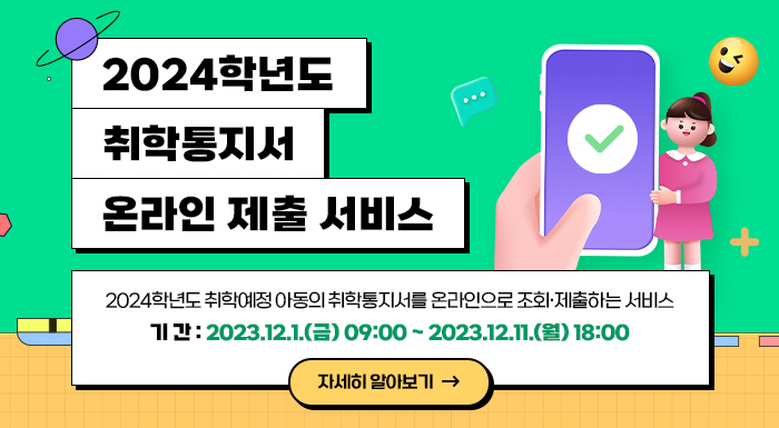 아래 내용으로 메인알림판도 제작 부탁드립니다.      2024학년도 취학통지서 온라인 제출 서비스     ○ 2024학년도 취학예정 아동의 취학통지서를 온라인으로 조회·제출하는 서비스   ○ 기 간 : 2023.12.1.(금) 09:00 ~ 2023.12.11.(월) 18:00