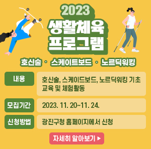 2023 생활체육 프로그램  호신술 스케이트보드 노르딕워킹    기간: 2023. 11.~12.  내용: 호신술, 스케이드보드, 노르딕워킹 기초교육 및 체험활동  모집기간: 2023. 11. 20~11. 24.  신청방법: 광진구청 홈페이지에서 신청