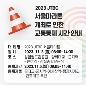 ○ 대 회 명 : 2023 JTBC 서울마라톤  ○ 일 시 : 2023. 11. 5.(일) 08:00~14:00  ○ 코 스 : 상암월드컵공원 - 양화대교 - 군자역 - 천호역 - 잠실종합운동장  ○ 통제시간 : 2023.11.5.(일) 09:05~11:40  ○ 통제지점 : 군자교-군자역-아차산역-광장사거리-천호대교 북단