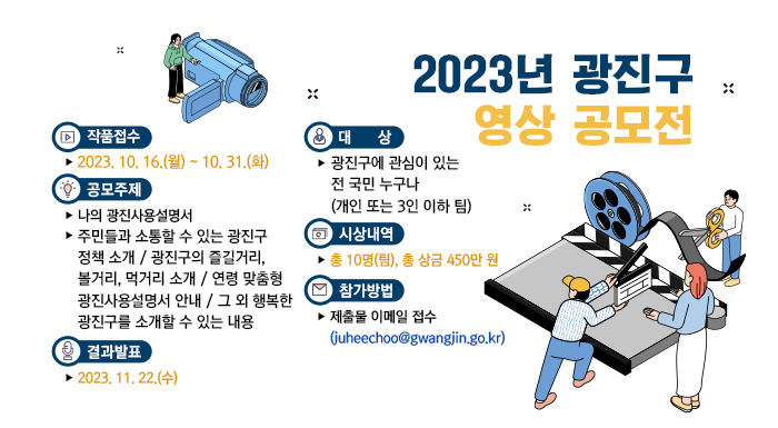 ○ 작품접수: 2023. 10. 16.(월) ~ 10. 31.(화)      ○ 대 상: 광진구에 관심이 있는 전 국민 누구나(개인 또는 3인 이하 팀)      ○ 공모주제: 나의 광진사용설명서        - 주민들과 소통할 수 있는 광진구 정책 소개 / 광진구의 즐길거리, 볼거리, 먹거리 소개 / 연령 맞춤형 광진사용설명서 안내 / 그 외 행복한 광진구를 소개할 수 있는 내용      ○ 시상내역: 총 10명(팀), 총 상금 450만 원      ○ 참가방법: 제출물 이메일 접수(juheechoo@gwangjin.go.kr)      ○ 결과발표: 2023. 11. 22.(수)