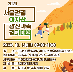 ◈ 2023 서울걷길 아차산 광진가족 걷기대회 ◈  ▢ 일 시 : 2023. 10. 14.(토) 09:00~11:30  ▢ 장 소 : 아차산어울림광장 및 아차산동행숲길 걷기 코스  ▢ 참여인원 : 광진구민 600명(사전접수로만 모집)  ▢ 세부내용 : 구 홈페이지 공지사항 참조(클릭)  ※ 기념품 : 참가자 전원 제공  ※ 경 품 : 참가자 중 추첨 통해 제공