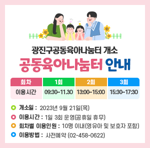 <2023년 광진구 공동육아나눔터 안내>    회차  1회  2회  3회  이용시간  09:30~11.30  13:00~15:00  15:30~17:30    ㅇ 이용시간: 1일 3회 운영(공휴일 휴무)  ㅇ 회차별 이용인원: 10명 이내(영유아 및 보호자 포함)  ㅇ 이용방법: 사전예약 (02-458-0622)