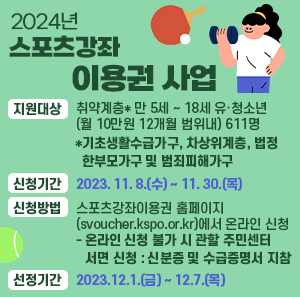 지원대상 : 취약계층* 만 5세 ~ 18세 유·청소년(월 10만원 12개월 범위내) 611명           *기초생활수급가구, 차상위계층, 법정 한부모가구 및 범죄피해가구  신청기간 : 2023. 11. 8.(수) ~ 11. 30.(목)  신청방법 : 스포츠강좌이용권 홈페이지(svoucher.kspo.or.kr)에서 온라인 신청            - 온라인 신청 불가 시 관할 주민센터 서면 신청 : 신분증 및 수급증명서 지참  선정기간 : 2023.12.1.(금) ~ 12.7.(목)
