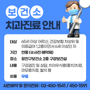 - 대상 : 65세 이상 어르신, 건강보험 차상위 및 의료급여 1,2종이면서 6세 이상인 자       - 기간 : 연중 (※사전 예약제)       - 장소 : 광진구보건소 2층 구강보건실       - 내용 : 구강검진 및 상담, 치아우식증(충치)치료, 마모증치료, 발치 등       - 비용 : 무료       - 사전예약 및 문의전화 : 02-450-1541 / 450-1591