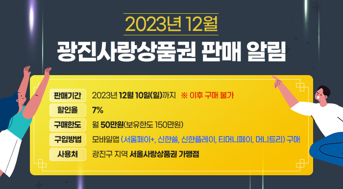 2023년 12월 광진사랑상품권 판매 알림    ○ 판매기간 : 2023년 12월 10일(일)까지    ※ 이후 구매 불가  ○ 할 인 율 : 7%  ○ 구매한도 : 월 50만원(보유한도 150만원)  ○ 구입방법 : 모바일앱(서울페이+, 신한쏠, 신한플레이, 티머니페이, 머니트리) 구매  ○ 사 용 처 : 광진구 지역 서울사랑상품권 가맹점