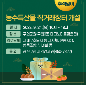 추석맞이 농수특산물 직거래장터 개설    일 시 : 9. 21.(목) 10시 ~ 18시  장 소 : 구의공원(구의3동 테크노마트맞은편)  참여단체 : 자매우호도시 등 지자체, 전통시장, 협동조합, 부녀회 등  문 의 : 광진구청 지역경제과(450-7322)