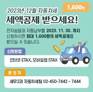 2023년 12월 자동차세  1,600원 세액공제 받으세요!    전자송달과 자동납부를 2023. 11. 30. 까지 신청하시면  최대 1,600원의 세액공제를 받으실 수 있습니다.  □ 신청방법 : 인터넷 ETAX, 모바일앱 STAX  □ 문 의 처 : 세무2과 자동차세팀 02-450-7442 ~ 7444
