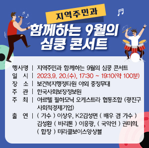 ○ 행 사 명 : 지역주민과 함께하는 9월의 심쿵 콘서트   ○ 일 시 : 2023.9. 20.(수), 17:30 ~ 19:10(약 100분)   ○ 장 소 : 보건복지행정타원 야외 중정무대   ○ 주 관 : 한국사회보장정보원   ○ 주 최 : 아르텔 필하모닉 오케스트라 협동조합 (광진구 사회적경제기업)   ○ 출 연 : ( 가수 ) 이상우, K2김성면 ( 배우 겸 가수 ) 김성환 ( 바리톤 ) 이응광                  ( 국악인 ) 권미희, ( 합 창 ) 미라클보이스앙상블