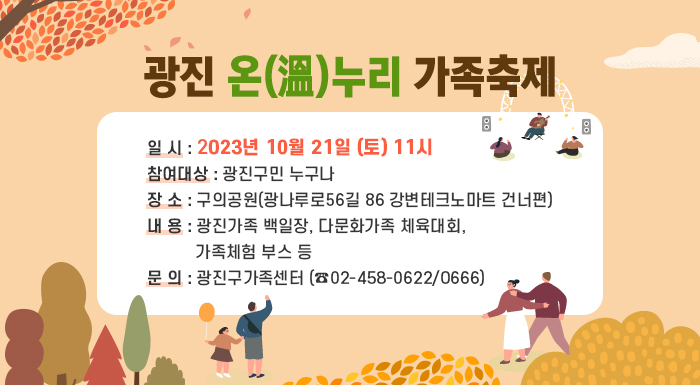○ 일 시: 2023년 10월 21일 (토) 11시    ○ 참여대상: 광진구민 누구나    ○ 장 소: 구의공원(광나루로56길 86 강변테크노마트 건너편)    ○ 내 용: 광진가족 백일장, 다문화가족 체육대회, 가족체험 부스 등    ○ 문 의: 광진구가족센터 (☎02-458-0622/0666)