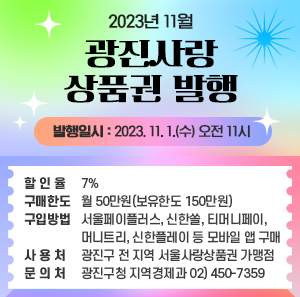 □ 발행일시 : 2023. 11. 1.(수) 오전 11시  □ 할 인 율 : 7%  □ 구매한도 : 월 50만원(보유한도 150만원)  □ 구입방법 : 서울페이플러스, 신한쏠, 티머니페이, 머니트리, 신한플레이 등 모바일 앱 구매  □ 사 용 처 : 광진구 전 지역 서울사랑상품권 가맹점  □ 문 의 처 : 광진구청 지역경제과 02) 450-7359