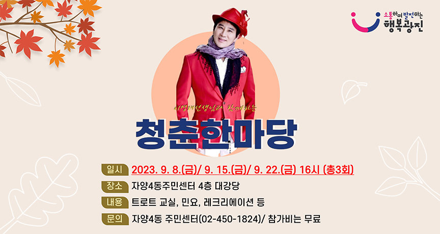 이영재선생님과 함께하는 청춘한마당    일시: 2023.9.8.(금) / 2023.9.15.(금) / 2023.9.22.(금) 16시 (총3회)  장소: 자양4동주민센터 4층 대강당  내용: 트로트 교실. 민요, 레크리에이션 등  문의: 자양4동 주민센터(02-450-1824)/참가비는 무료