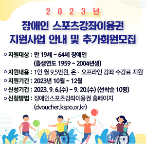 지원대상 : 만 19세 ~ 64세 장애인(출생연도 1959 ~ 2004년생)  지원내용 : 1인 월 9.5만원, 온·오프라인 강좌 수강료 지원  지원기간 : 2023년 10월 ~ 12월  신청기간 : 2023. 9. 6.(수) ~ 9. 20.(수) (선착순 10명)  신청방법 : 장애인스포츠강좌이용권 홈페이지(dvoucher.kspo.or.kr)