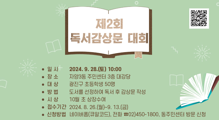 일시: 2024. 9. 28.(토) 10:00  장소: 자양3동 주민센터 3층 대강당  대상: 광진구 초등학생 50명  방법: 도서를 선정하여 독서 후 감상문 작성  시상: 10월 초 상장수여  접수기간: 2024. 8. 26.(월)~9. 13.(금)  신청방법: 네이버폼(큐알코드), 전화 ☎02)450-1800, 동주민센터 방문 신청