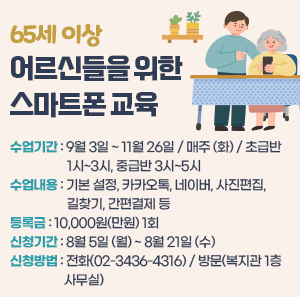 수업 기간 : 9월 3일 ~ 11월 26일 / 매주 (화) / 초급반 1시~3시, 중급반 3시~5시   수업 내용: 기본 설정, 카카오톡, 네이버, 사진편집, 길찾기, 간편결제 등   등록금: 10,000원(만원) 1회   신청 기간: 8월 5일 (월) ~ 8월 21일 (수)   신청 방법: 전화(02-3436-4316) / 방문(복지관 1층 사무실)