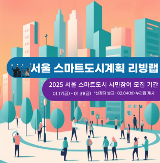 서울 스마트도시 기본계획 수립을 위한 시민 참여형 리빙랩을 아래와 같이 운영하고자 하니 여러분들의 참여를 바랍니다.    o 추진목적: 서울의 도시문제 발굴 및 해결방안을 도출하고 서울시 비전 전략 수립  o 모집기간 : 2025. 1. 17.(금) ~ 1. 31.(금)  o 모집대상 : 서울시에 사는 시민 누구나
