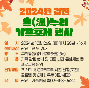 ○ 일    시: 2024년 10월 26일 (토) 11시 30분 ~ 16시  ○ 참여대상: 광진구민 누구나  ○ 장    소: 구의공원(광나루로56길 86)  ○ 내    용: 가족 관련 행사 및 다른 나라 문화체험 등 프로그램 운영  ○ 신청방법: 포스터 내 QR코드로 사전 신청(도전! 골든벨 및 6개 대륙투어만 해당)  ○ 문    의: 광진구가족센터 ☎02-458-0622