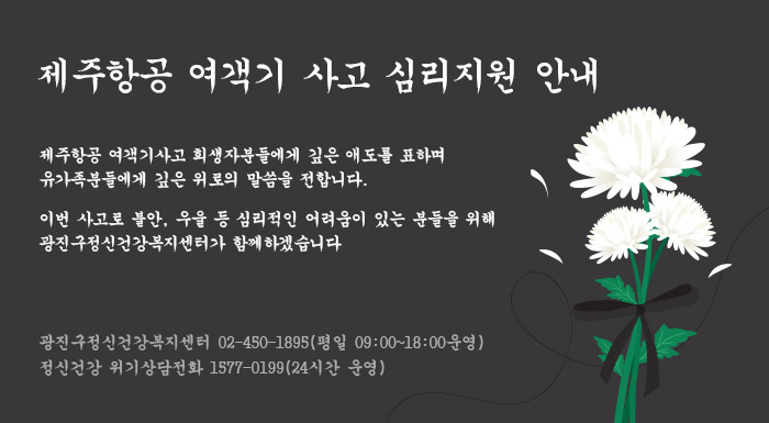 제주항공 여객기 사고 심리지원 안내  제주항공 여객기사고 희생자분들에게 깊은 애도를 표하며  유가족분들에게 깊은 위로의 말씀을 전합니다.  이번 사고로 불안, 우울 등 심리적인 어려움이 있는 분들을 위해  광진구정신건강복지센터가 함께하겠습니다     광진구정신건강복지센터 02-450-1895(평일 09:00~18:00 운영)  정신건강 위기상담전화 1577-0199(24시간 운영)