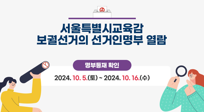 서울특별시교육감 보궐선거의 선거인명부 열람  ① 열람 및 이의신청 : 2024. 9. 29.(일) ~ 2024. 10. 1.(화)    ② 명부등재 확인 : 2024. 10. 5.(토) ~ 2024. 10. 16.(수)