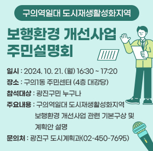 ○ 일시: 2024. 10. 21. (월) 16:30 ~ 17:20  ○ 장소: 구의1동 주민센터 (4층 대강당)  ○ 참석대상: 광진구민 누구나  ○ 주요내용: 구의역일대 도시재생활성화지역 보행환경 개선사업 관련  기본구상 및 계획안 설명  ○ 문의처: 광진구 도시계획과(02-450-7695)