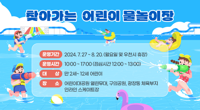 운영기간 : 2024. 7. 27. ~ 8. 20. (월요일 및 우천시 휴장)       운영시간 : 10:00 ~ 17:00 (점심시간 12:00 ~ 13:00)       대    상 : 만 2세~ 12세 어린이        장    소 : 어린이대공원 열린무대, 구의공원, 광장동 체육부지 인라인 스케이트장