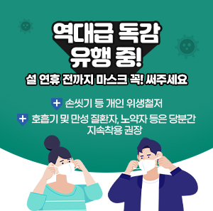 역대급 독감 유행 중!    설 연휴 전까지 마스크 꼭! 써주세요    -손씻기 등 개인 위생철저  -호흡기 및 만성 질환자, 노약자 등은 당분간 지속착용 권장
