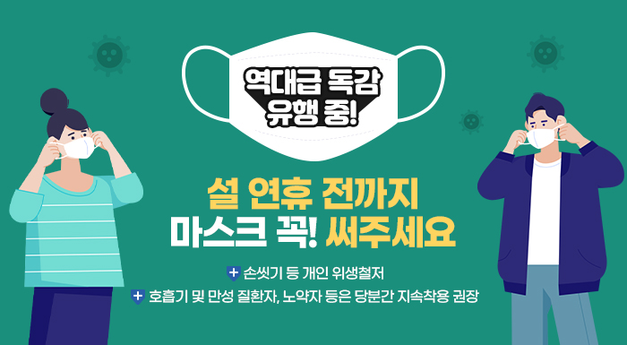 역대급 독감 유행 중!    설 연휴 전까지 마스크 꼭! 써주세요    -손씻기 등 개인 위생철저  -호흡기 및 만성 질환자, 노약자 등은 당분간 지속착용 권장