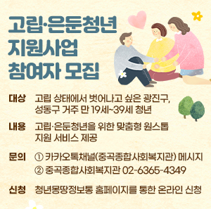 대상  : 고립 상태에서 벗어나고 싶은 광진구, 성동구 거주 만 19세~39세 청년   내용  : 고립·은둔청년을 위한 맞춤형 원스톱 지원 서비스 제공   문의  ① 카카오톡채널(중곡종합사회복지관) 메시지  ② 중곡종합사회복지관 02-6365-4349   신청   청년몽땅정보통 홈페이지를 통한 온라인 신청