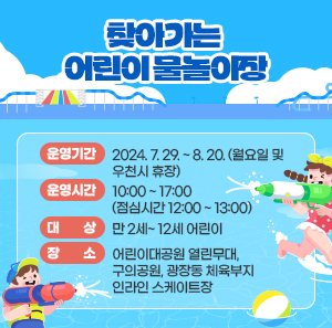 운영기간 : 2024. 7. 29. ~ 8. 20. (월요일 및 우천시 휴장)       운영시간 : 10:00 ~ 17:00 (점심시간 12:00 ~ 13:00)       대    상 : 만 2세~ 12세 어린이        장    소 : 어린이대공원 열린무대, 구의공원, 광장동 체육부지 인라인 스케이트장