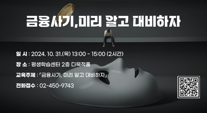 ○ 일    시 : 2024. 10. 31.(목) 13:00 ~ 15:00 (2시간)   ○ 장    소 : 평생학습센터 2층 다목적홀   ○ 교육주제 : 「금융사기, 미리 알고 대비하자」   ○ 전화접수 : 02-450-9743