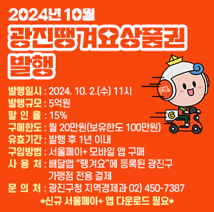 <2024년 10월 광진땡겨요상품권 발행>  〇 발행일시 : 2024. 10. 2.(수) 11시  〇 발행규모 : 5억원  〇 할 인 율 : 15%  〇 구매한도 : 월 20만원(보유한도 100만원)  〇 유효기간 : 발행 후 1년 이내  〇 구입방법 : 서울페이+ 모바일 앱 구매  〇 사 용 처 : 배달앱 “땡겨요”에 등록된 광진구 가맹점 전용 결제  〇 문 의 처 : 광진구청 지역경제과 02) 450-7387    *신규 서울페이+ 앱 다운로드 필요*