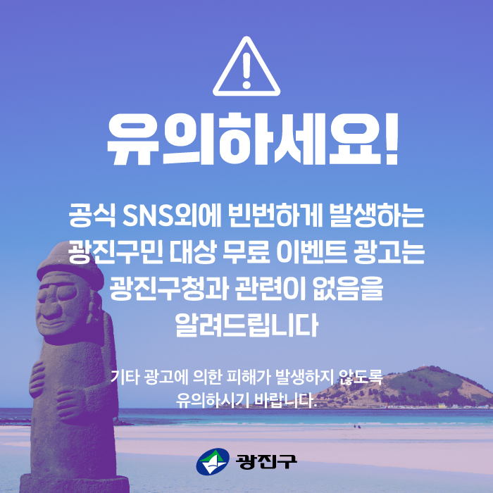 유의하세요!   공식 SNS 외에 빈번하게 발생하는 광진구민 대상 무료 이벤트 광고는 광진구청과 관련이 없음을 알려드립니다.   기타 광고에 의한 피해가 발생하지 않도록 유의하시기 바랍니다