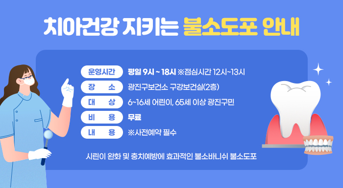 - 운영시간 : 평일 9시 ~ 18시 ※점심시간 12시~13시    - 장    소 : 광진구보건소 구강보건실(2층)    - 대    상 : 6~16세 어린이, 65세 이상 광진구민    - 비    용 : 무료    - 내    용 : ※사전예약 필수      · 시린이 완화 및 충치예방에 효과적인 불소바니쉬 불소도포