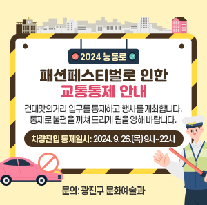 건대맛의거리 입구를 통제하고 행사를 개최합니다.  통제로 불편을 끼쳐 드리게 됨을 양해 바랍니다.    차량진입 통제일시: 2024. 9. 26.(목) 9시~22시    문의: 광진구 문화예술과