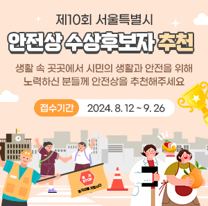 제10회 서울특별시  안전상 수상후보자 추천    생활 속 곳곳에서 시민의 생활과 안전을 위해 노력하신 분들께 안전상을 추천해주세요    접수기간: 2024. 8. 12 ~ 9. 26