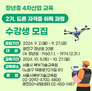 모집기간 : 2024. 9. 2.(월) ~ 9. 27.(금)  word_image 대 상 : 광진구 장년층 20명 (※ 장년층 : 1960.1.1. ~ 1974.12.31.)  교육기간 : 2024. 10. 5.(토) ~ 10. 27.(일)  교육장소 : 서울시 북부기술교육원(노원구 덕릉로70가길 81)  문 의  ○ 서울시북부기술교육원 ☎ 02-2092-4700, 4800  ○ 광진50+상담센터 ☎ 02-450-1487