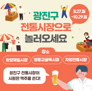 광진구 전통시장으로 놀러오세요    광진구 전통시장이 시원한 맥주를 쏜다!    기간: 8.27.~10.29.  장소  화양제일시장  영동교골목시장  자양전통시장